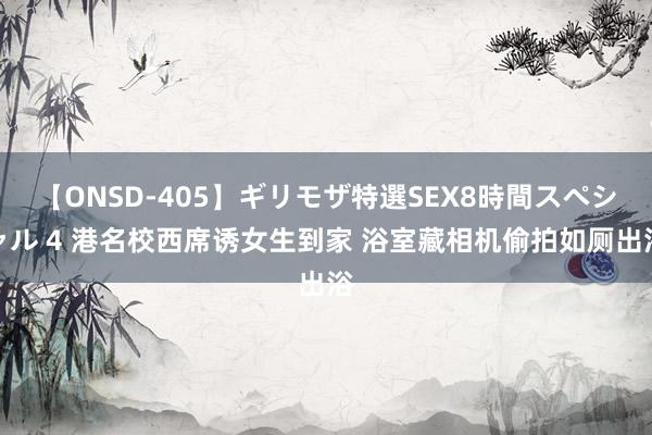 【ONSD-405】ギリモザ特選SEX8時間スペシャル 4 港名校西席诱女生到家 浴室藏相机偷拍如厕出浴