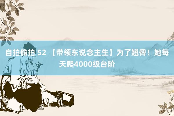自拍偷拍 52 【带领东说念主生】为了翘臀！她每天爬4000级台阶