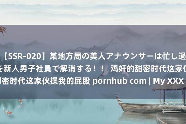 【SSR-020】某地方局の美人アナウンサーは忙し過ぎて溜まりまくった性欲を新人男子社員で解消する！！ 鸡奸的甜密时代这家伙操我的屁股 pornhub com | My XXX Hot Girl