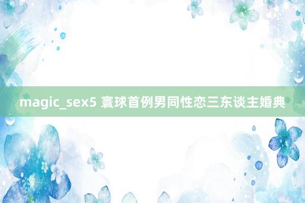 magic_sex5 寰球首例男同性恋三东谈主婚典