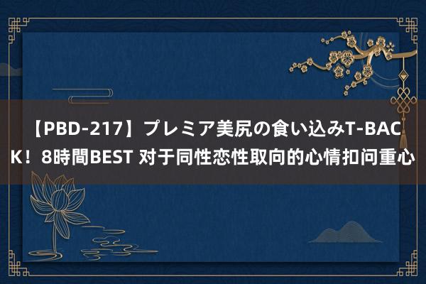 【PBD-217】プレミア美尻の食い込みT-BACK！8時間BEST 对于同性恋性取向的心情扣问重心