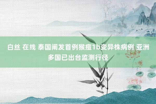白丝 在线 泰国阐发首例猴痘1b变异株病例 亚洲多国已出台监测行径