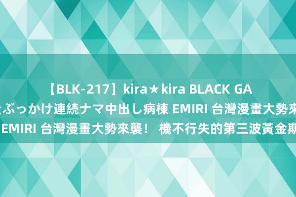 【BLK-217】kira★kira BLACK GAL黒ギャルご奉仕ナース 大量ぶっかけ連続ナマ中出し病棟 EMIRI 台灣漫畫大勢來襲！ 機不行失的第三波黃金期