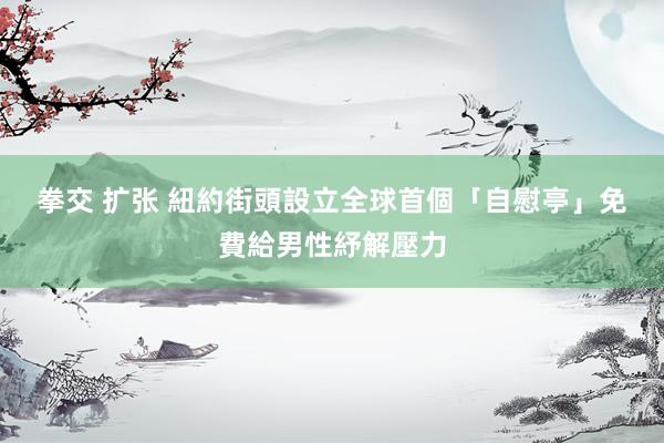 拳交 扩张 紐約街頭設立全球首個「自慰亭」　免費給男性紓解壓力