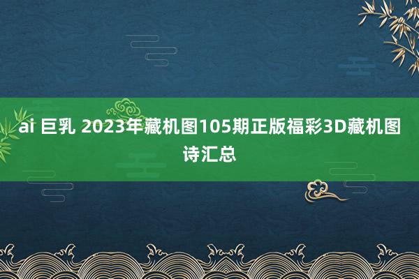 ai 巨乳 2023年藏机图105期正版福彩3D藏机图诗汇总