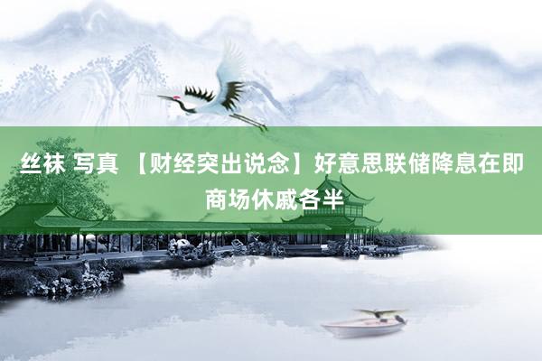 丝袜 写真 【财经突出说念】好意思联储降息在即 商场休戚各半