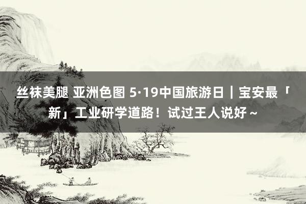 丝袜美腿 亚洲色图 5·19中国旅游日｜宝安最「新」工业研学道路！试过王人说好～