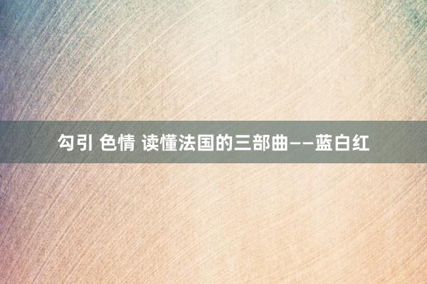 勾引 色情 读懂法国的三部曲——蓝白红