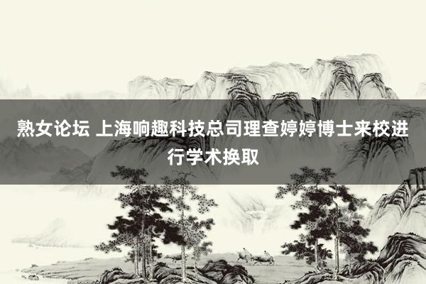 熟女论坛 上海响趣科技总司理查婷婷博士来校进行学术换取