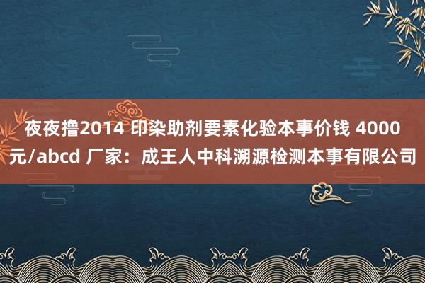 夜夜撸2014 印染助剂要素化验本事价钱 4000元/abcd 厂家：成王人中科溯源检测本事有限公司