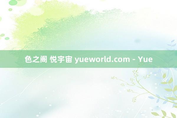 色之阁 悦宇宙 yueworld.com - Yue