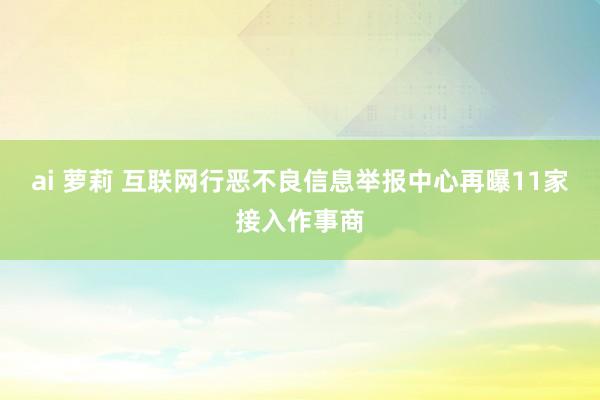 ai 萝莉 互联网行恶不良信息举报中心再曝11家接入作事商