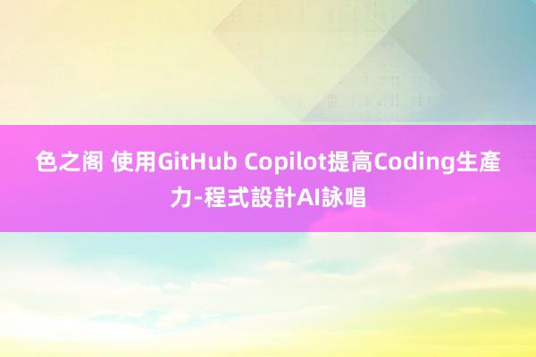色之阁 使用GitHub Copilot提高Coding生產力-程式設計AI詠唱