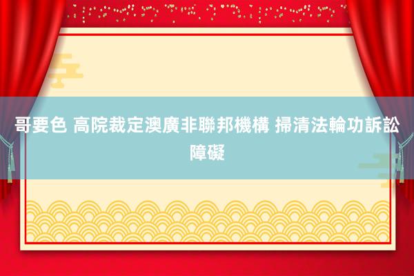 哥要色 高院裁定澳廣非聯邦機構 掃清法輪功訴訟障礙