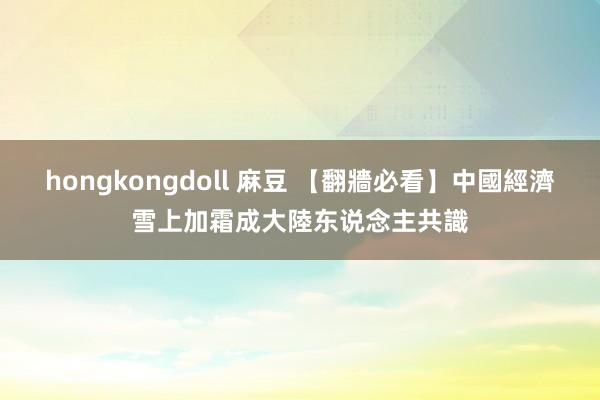 hongkongdoll 麻豆 【翻牆必看】中國經濟雪上加霜成大陸东说念主共識