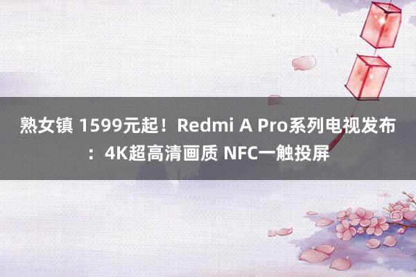 熟女镇 1599元起！Redmi A Pro系列电视发布：4K超高清画质 NFC一触投屏