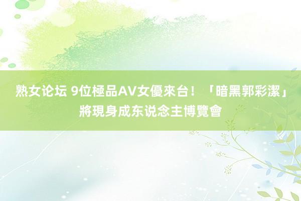 熟女论坛 9位極品AV女優來台！「暗黑郭彩潔」將現身成东说念主博覽會
