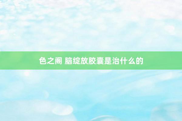 色之阁 脑绽放胶囊是治什么的