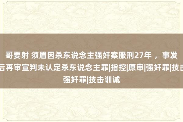 哥要射 须眉因杀东说念主强奸案服刑27年 ，事发31年后再审宣判未认定杀东说念主罪|指控|原审|强奸罪|技击训诫