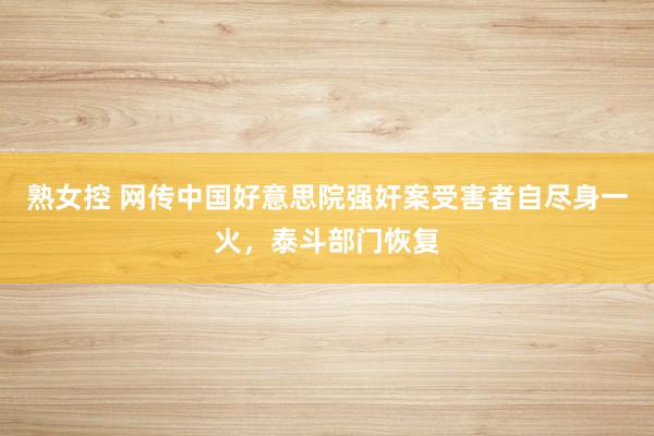 熟女控 网传中国好意思院强奸案受害者自尽身一火，泰斗部门恢复