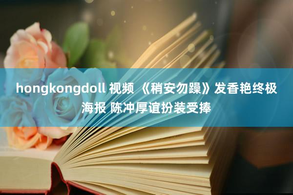 hongkongdoll 视频 《稍安勿躁》发香艳终极海报 陈冲厚谊扮装受捧