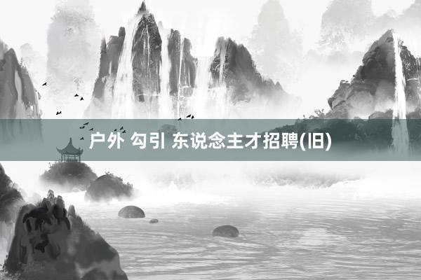 户外 勾引 东说念主才招聘(旧)