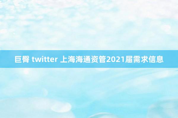 巨臀 twitter 上海海通资管2021届需求信息