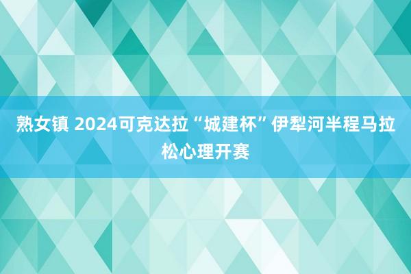 熟女镇 2024可克达拉“城建杯”伊犁河半程马拉松心理开赛