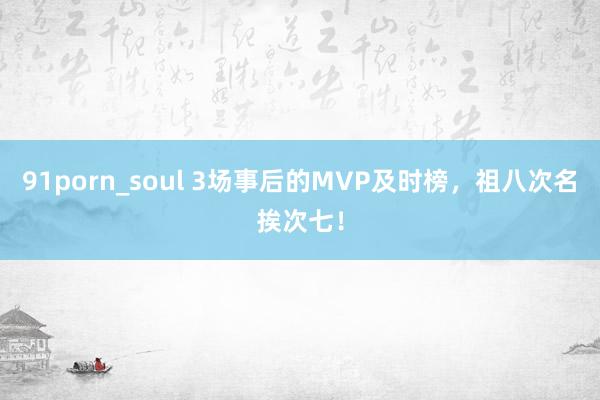 91porn_soul 3场事后的MVP及时榜，祖八次名挨次七！