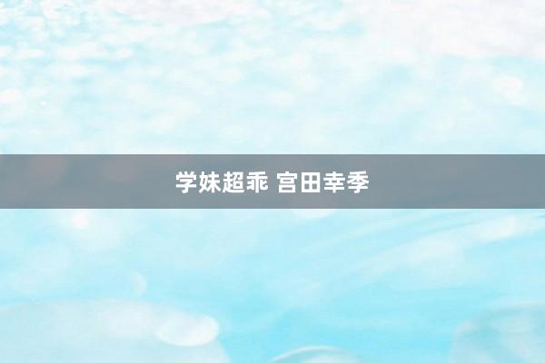 学妹超乖 宫田幸季