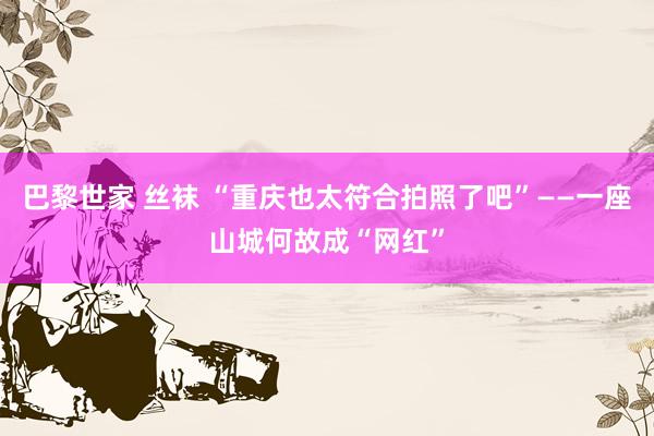巴黎世家 丝袜 “重庆也太符合拍照了吧”——一座山城何故成“网红”