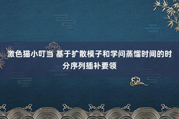 激色猫小叮当 基于扩散模子和学问蒸馏时间的时分序列插补要领
