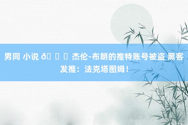 男同 小说 😂杰伦-布朗的推特账号被盗 黑客发推：法克塔图姆！