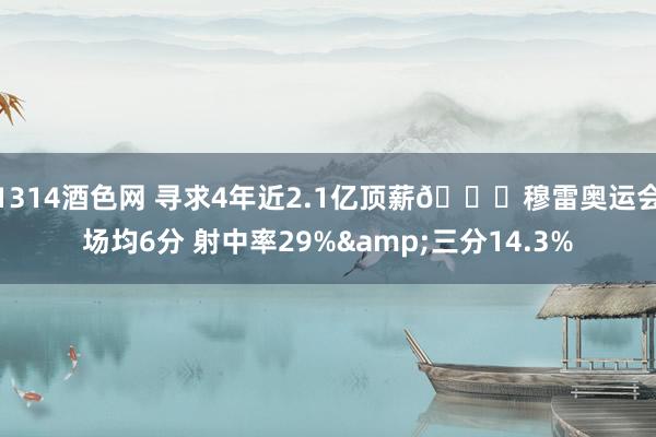 1314酒色网 寻求4年近2.1亿顶薪🙃穆雷奥运会场均6分 射中率29%&三分14.3%