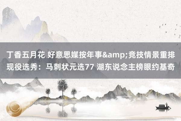 丁香五月花 好意思媒按年事&竞技情景重排现役选秀：马刺状元选77 湖东说念主榜眼约基奇