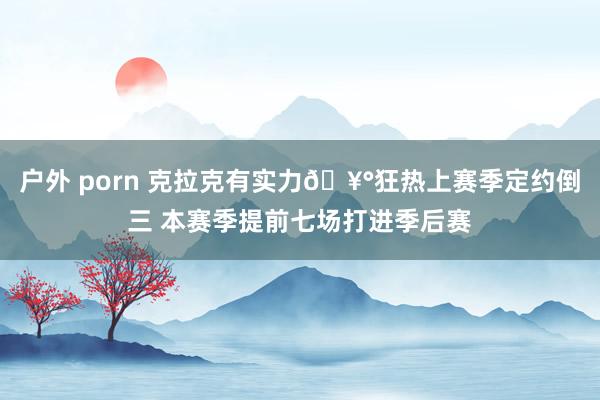 户外 porn 克拉克有实力🥰狂热上赛季定约倒三 本赛季提前七场打进季后赛