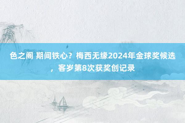 色之阁 期间铁心？梅西无缘2024年金球奖候选，客岁第8次获奖创记录