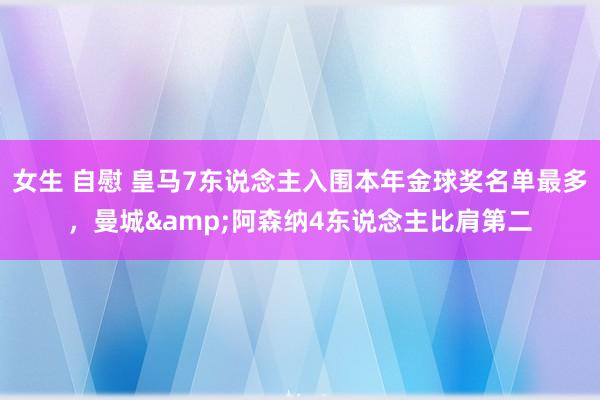 女生 自慰 皇马7东说念主入围本年金球奖名单最多，曼城&阿森纳4东说念主比肩第二
