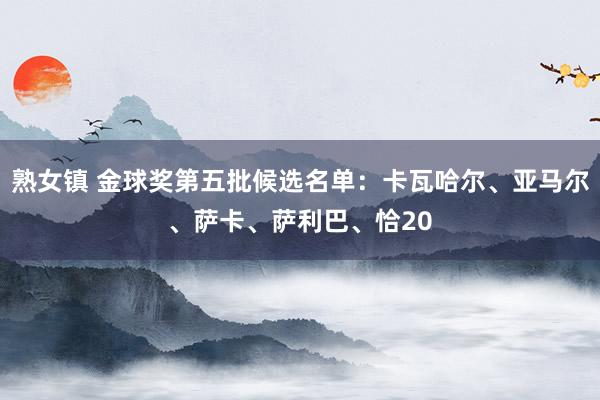 熟女镇 金球奖第五批候选名单：卡瓦哈尔、亚马尔、萨卡、萨利巴、恰20