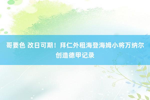 哥要色 改日可期！拜仁外租海登海姆小将万纳尔创造德甲记录