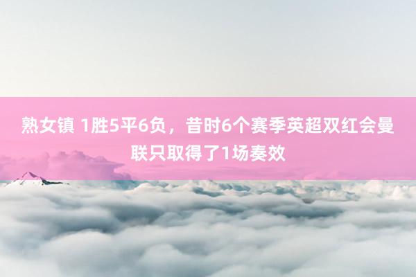 熟女镇 1胜5平6负，昔时6个赛季英超双红会曼联只取得了1场奏效