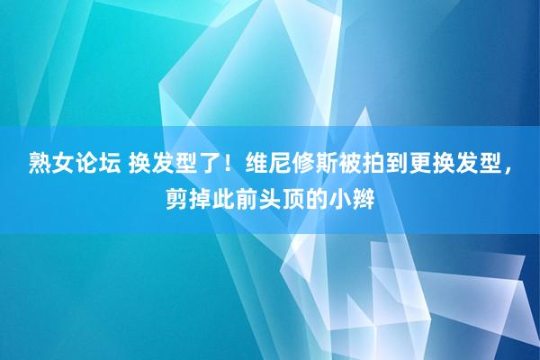 熟女论坛 换发型了！维尼修斯被拍到更换发型，剪掉此前头顶的小辫
