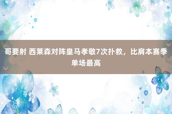 哥要射 西莱森对阵皇马孝敬7次扑救，比肩本赛季单场最高