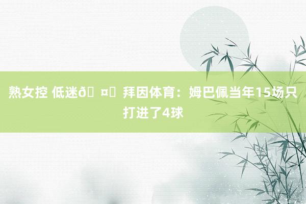 熟女控 低迷🤔拜因体育：姆巴佩当年15场只打进了4球