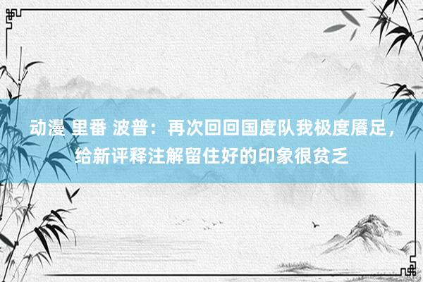 动漫 里番 波普：再次回回国度队我极度餍足，给新评释注解留住好的印象很贫乏