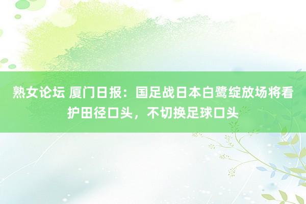 熟女论坛 厦门日报：国足战日本白鹭绽放场将看护田径口头，不切换足球口头