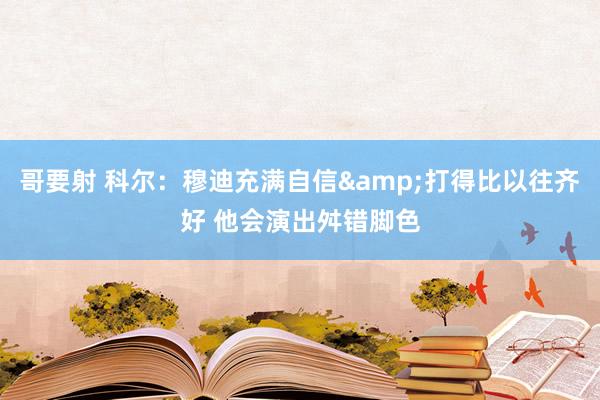 哥要射 科尔：穆迪充满自信&打得比以往齐好 他会演出舛错脚色