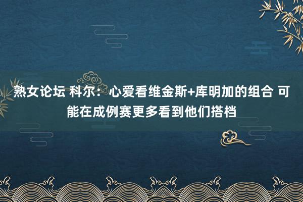熟女论坛 科尔：心爱看维金斯+库明加的组合 可能在成例赛更多看到他们搭档
