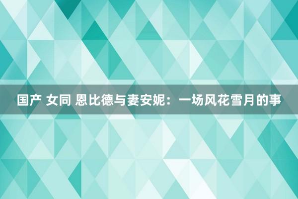 国产 女同 恩比德与妻安妮：一场风花雪月的事