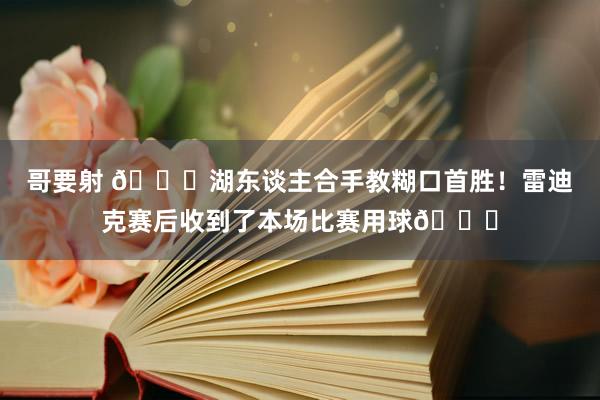 哥要射 👏湖东谈主合手教糊口首胜！雷迪克赛后收到了本场比赛用球🏀